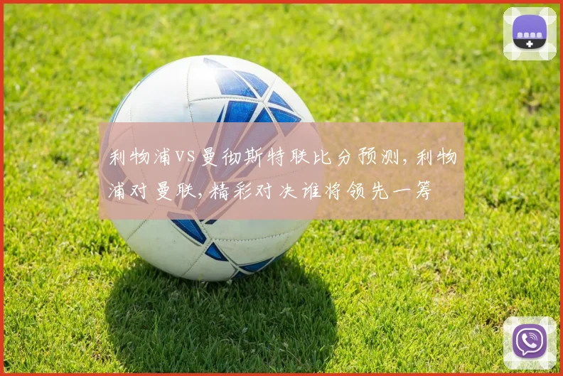 利物浦vs曼彻斯特联比分预测,利物浦对曼联,精彩对决谁将领先一筹