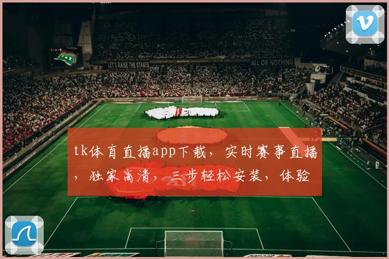 tk体育直播app下载，实时赛事直播，独家高清，三步轻松安装，体验精彩瞬间，不容错过