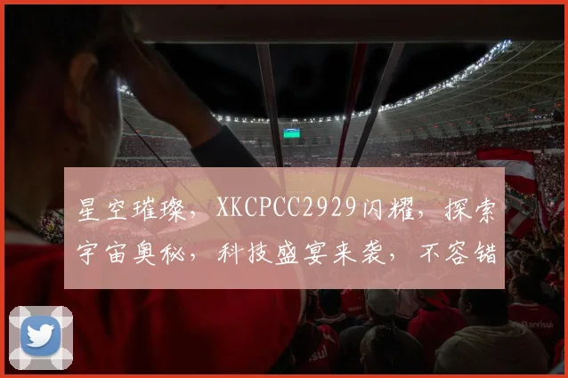 星空璀璨，XKCPCC2929闪耀，探索宇宙奥秘，科技盛宴来袭，不容错过