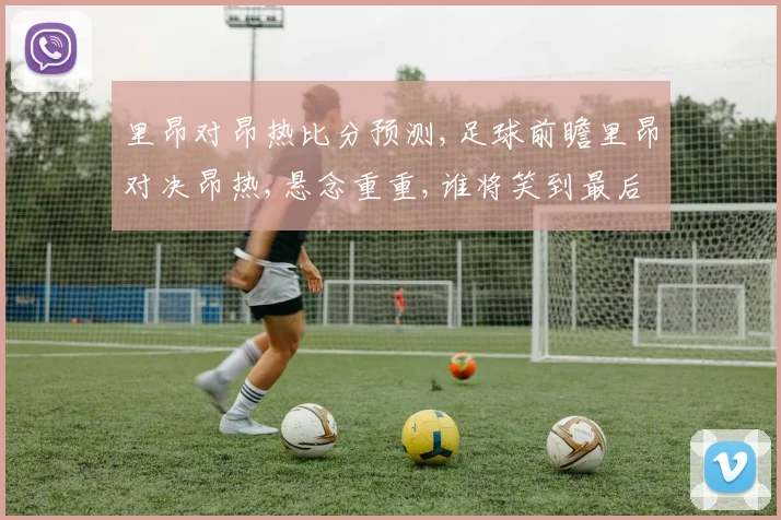 里昂对昂热比分预测,足球前瞻里昂对决昂热,悬念重重,谁将笑到最后
