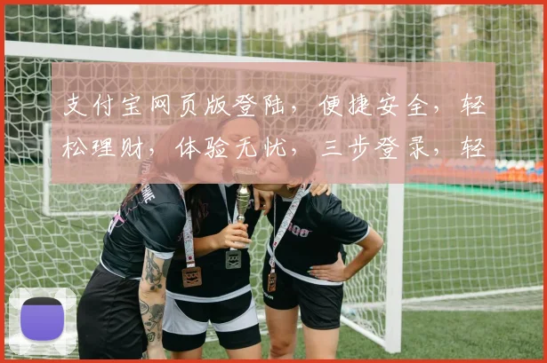 支付宝网页版登陆，便捷安全，轻松理财，体验无忧，三步登录，轻松掌控。