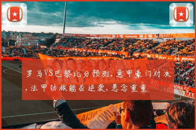 罗马VS巴黎比分预测,意甲豪门对决,法甲劲旅能否逆袭,悬念重重