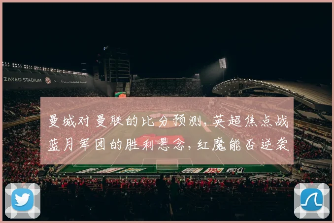 曼城对曼联的比分预测,英超焦点战蓝月军团的胜利悬念,红魔能否逆袭